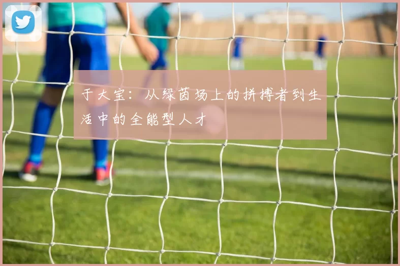 于大宝：从绿茵场上的拼搏者到生活中的全能型人才