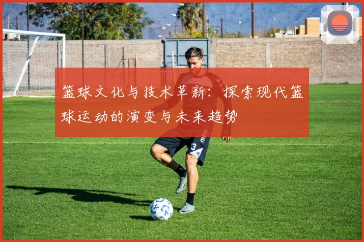 篮球文化与技术革新：探索现代篮球运动的演变与未来趋势