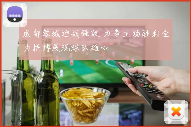 成都蓉城迎战强敌 力争主场胜利全力拼搏展现球队雄心