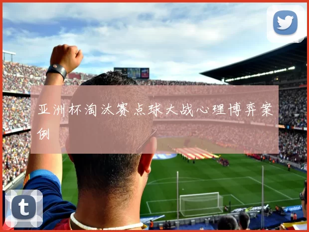 亚洲杯淘汰赛点球大战心理博弈案例