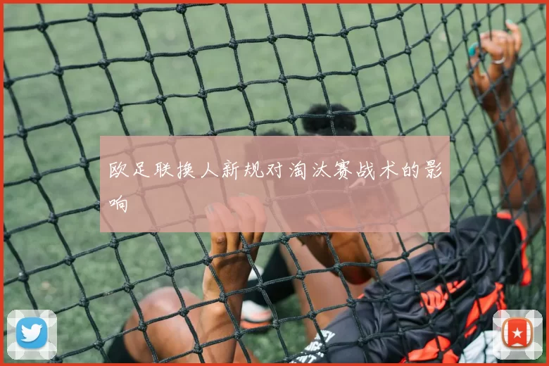 欧足联换人新规对淘汰赛战术的影响