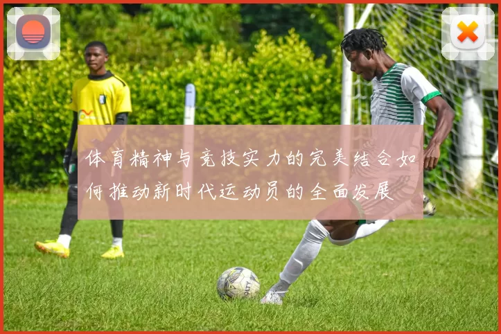 体育精神与竞技实力的完美结合如何推动新时代运动员的全面发展
