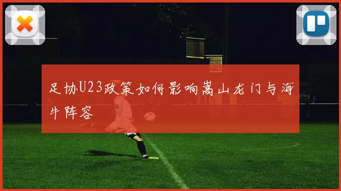 足协U23政策如何影响嵩山龙门与海牛阵容