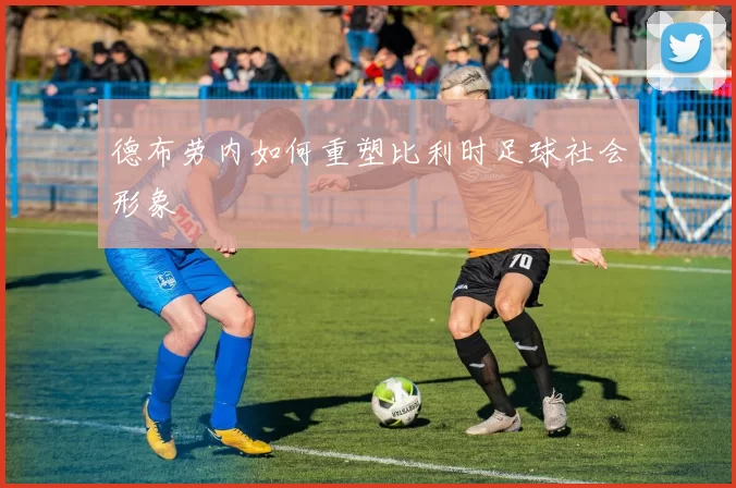 德布劳内如何重塑比利时足球社会形象