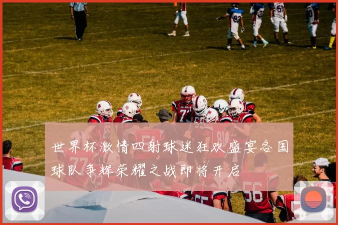 世界杯激情四射球迷狂欢盛宴各国球队争辉荣耀之战即将开启