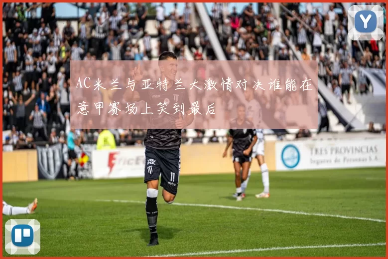 AC米兰与亚特兰大激情对决谁能在意甲赛场上笑到最后