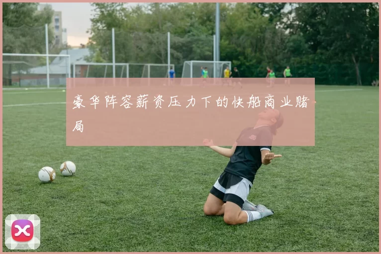 豪华阵容薪资压力下的快船商业赌局