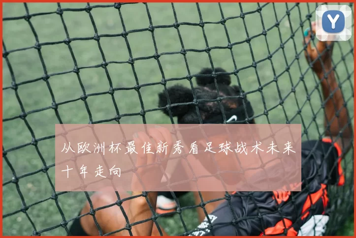 从欧洲杯最佳新秀看足球战术未来十年走向