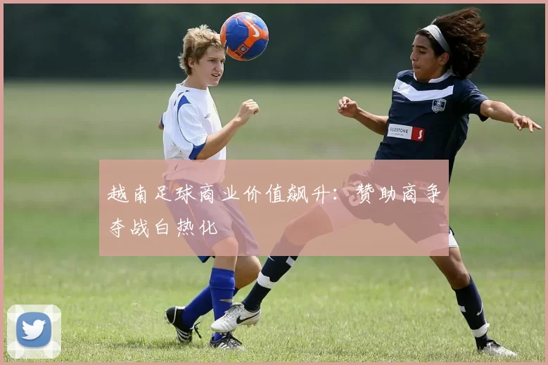 越南足球商业价值飙升：赞助商争夺战白热化
