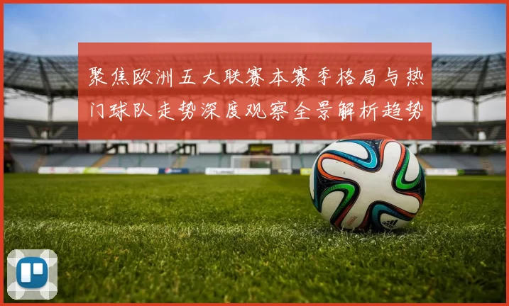 聚焦欧洲五大联赛本赛季格局与热门球队走势深度观察全景解析趋势
