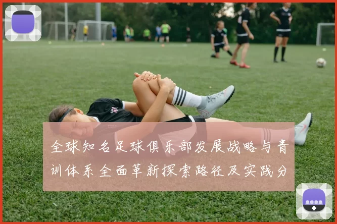 全球知名足球俱乐部发展战略与青训体系全面革新探索路径及实践分析