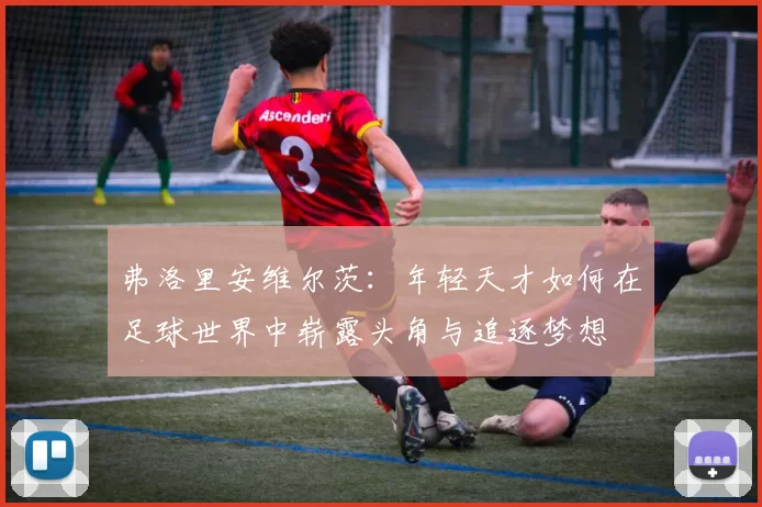 弗洛里安维尔茨：年轻天才如何在足球世界中崭露头角与追逐梦想