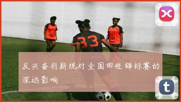 反兴奋剂新规对全国田径锦标赛的深远影响