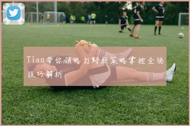 Tian带你领略打野新策略掌控全场技巧解析