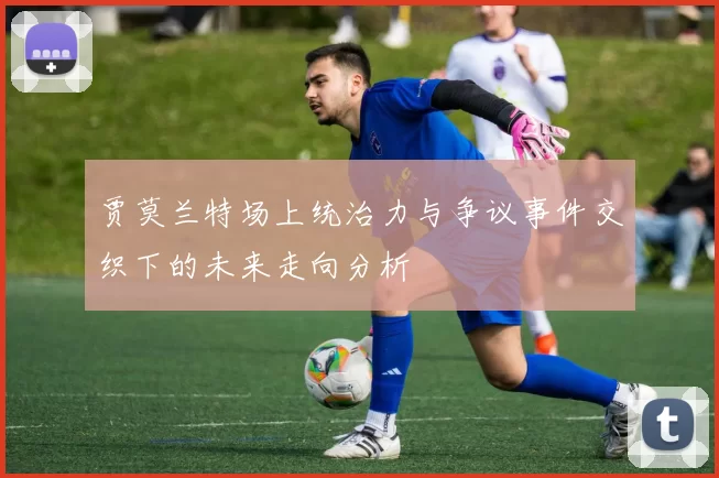 贾莫兰特场上统治力与争议事件交织下的未来走向分析