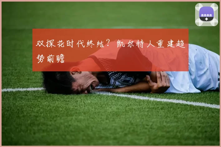 双探花时代终结？凯尔特人重建趋势前瞻
