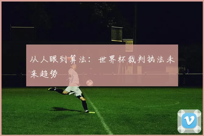 从人眼到算法：世界杯裁判执法未来趋势
