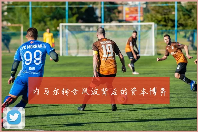 内马尔转会风波背后的资本博弈
